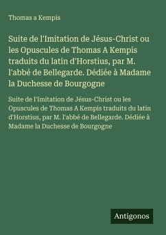 Suite de l'Imitation de Jésus-Christ ou les Opuscules de Thomas A Kempis traduits du latin d'Horstius, par M. l'abbé de Bellegarde. Dédiée à Madame la Duchesse de Bourgogne Cover Suite de l'Imitation de Jésus-Christ ou les Opuscules de Thomas A Kempis traduits du latin d'Horstius, par M. l'abbé de Bellegarde. Dédiée à Madame la Duchesse de Bourgogne