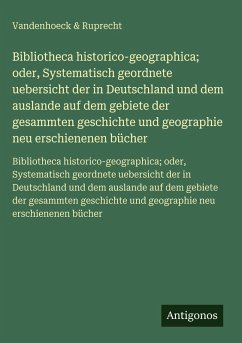Cover Bibliotheca historico-geographica; oder, Systematisch geordnete uebersicht der in Deutschland und dem auslande auf dem gebiete der gesammten geschichte und geographie neu erschienenen bücher
