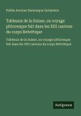 Tableaux de la Suisse, ou voyage pittoresque fait dans les XIII cantons du corps Helvétique Tableaux de la Suisse, ou voyage pittoresque fait dans les XIII cantons du corps Helvétique