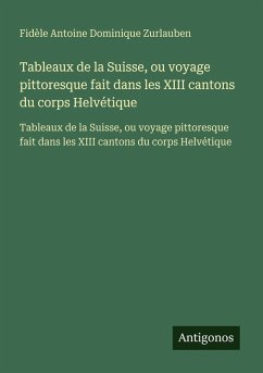 Tableaux de la Suisse, ou voyage pittoresque fait dans les XIII cantons du corps Helvétique - Zurlauben, Fidèle Antoine Dominique Tableaux de la Suisse, ou voyage pittoresque fait dans les XIII cantons du corps Helvétique - Zurlauben, Fidèle Antoine Dominique