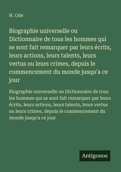 Biographie universelle ou Dictionnaire de tous les hommes qui se sont fait remarquer par leurs écrits, leurs actions, leurs talents, leurs vertus ou leurs crimes, depuis le commencement du monde jusqu'a ce jour - Ode, H. Biographie universelle ou Dictionnaire de tous les hommes qui se sont fait remarquer par leurs écrits, leurs actions, leurs talents, leurs vertus ou leurs crimes, depuis le commencement du monde jusqu'a ce jour - Ode, H.