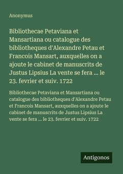 Bibliothecae Petaviana et Mansartiana ou catalogue des bibliotheques d'Alexandre Petau et Francois Mansart, auxquelles on a ajoute le cabinet de manuscrits de Justus Lipsius La vente se fera ... le 23. fevrier et suiv. 1722 - Anonymus