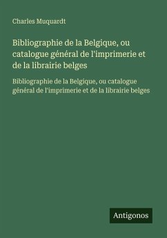 Bibliographie de la Belgique, ou catalogue général de l'imprimerie et de la librairie belges - Muquardt, Charles