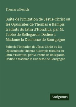 Suite de l'Imitation de Jésus-Christ ou les Opuscules de Thomas A Kempis traduits du latin d'Horstius, par M. l'abbé de Bellegarde. Dédiée à Madame la Duchesse de Bourgogne - Thomas A Kempis Suite de l'Imitation de Jésus-Christ ou les Opuscules de Thomas A Kempis traduits du latin d'Horstius, par M. l'abbé de Bellegarde. Dédiée à Madame la Duchesse de Bourgogne - Thomas A Kempis