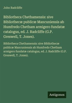 Bibliotheca Chethamensis: sive Bibliothecæ publicæ Mancuniensis ab Humfredo Chetham armigero fundatæ catalogus, ed. J. Radcliffe (G.P. Greswell, T. Jones). - Radcliffe, John Bibliotheca Chethamensis: sive Bibliothecæ publicæ Mancuniensis ab Humfredo Chetham armigero fundatæ catalogus, ed. J. Radcliffe (G.P. Greswell, T. Jones). - Radcliffe, John