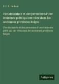 Vies des saints et des personnes d'une éminente piété qui ont vécu dans les anciennes provinces Belges Vies des saints et des personnes d'une éminente piété qui ont vécu dans les anciennes provinces Belges