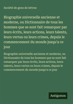 Biographie universelle ancienne et moderne, ou Dictionnaire de tous les hommes que se sont fait remarquer par leurs écrits, leurs actions, leurs talents, leurs vertus ou leurs crimes, depuis le commencement du monde jusqu'a ce jour - Société De Gens De Lettres