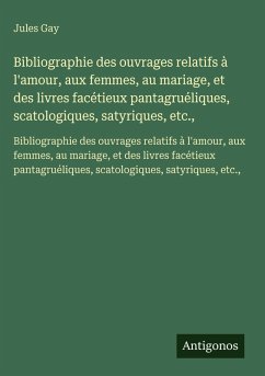 Bibliographie des ouvrages relatifs à l'amour, aux femmes, au mariage, et des livres facétieux pantagruéliques, scatologiques, satyriques, etc., - Gay, Jules Bibliographie des ouvrages relatifs à l'amour, aux femmes, au mariage, et des livres facétieux pantagruéliques, scatologiques, satyriques, etc., - Gay, Jules
