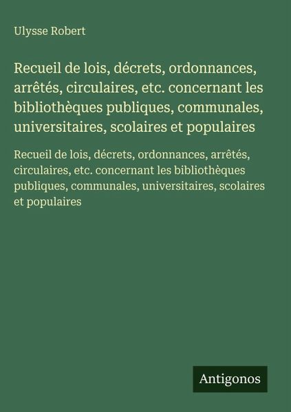 Recueil de lois, décrets, ordonnances, arrêtés, circulaires, etc. concernant les bibliothèques publiques, communales, universitaires, scolaires et populaires Recueil de lois, décrets, ordonnances, arrêtés, circulaires, etc. concernant les bibliothèques publiques, communales, universitaires, scolaires et populaires