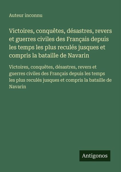 Victoires, conquêtes, désastres, revers et guerres civiles des Français depuis les temps les plus reculés jusques et compris la bataille de Navarin Victoires, conquêtes, désastres, revers et guerres civiles des Français depuis les temps les plus reculés jusques et compris la bataille de Navarin