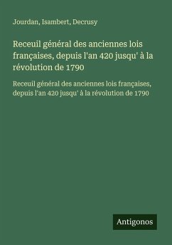 Receuil général des anciennes lois françaises, depuis l'an 420 jusqu' à la révolution de 1790 - Jourdan; Isambert; Decrusy Receuil général des anciennes lois françaises, depuis l'an 420 jusqu' à la révolution de 1790 - Jourdan; Isambert; Decrusy