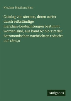 Cover Catalog von sternen, deren oerter durch selbständige meridian-beobachtungen bestimmt worden sind, aus band 67 bio 112 der Astronomischen nachrichten reducirt auf 1855,0