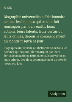 Biographie universelle ou Dictionnaire de tous les hommes qui se sont fait remarquer par leurs écrits, leurs actions, leurs talents, leurs vertus ou leurs crimes, depuis le commencement du monde jusqu'a ce jour - Ode, H. Biographie universelle ou Dictionnaire de tous les hommes qui se sont fait remarquer par leurs écrits, leurs actions, leurs talents, leurs vertus ou leurs crimes, depuis le commencement du monde jusqu'a ce jour - Ode, H.