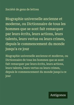 Biographie universelle ancienne et moderne, ou Dictionnaire de tous les hommes que se sont fait remarquer par leurs écrits, leurs actions, leurs talents, leurs vertus ou leurs crimes, depuis le commencement du monde jusqu'a ce jour - Société De Gens De Lettres
