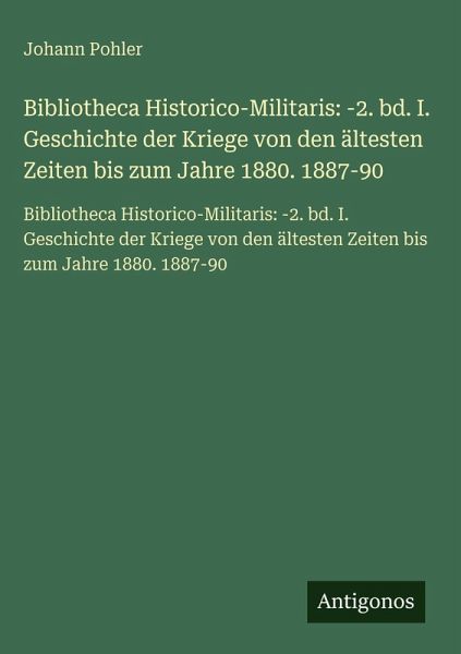 Bibliotheca Historico-Militaris: -2. bd. I. Geschichte der Kriege von den ältesten Zeiten bis zum Jahre 1880. 1887-90