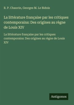 La littérature française par les critiques contemporains: Des origines au règne de Louis XIV - Chauvin, R. P.; Le Bidois, Georges M.