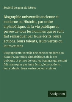 Biographie universelle ancienne et moderne ou Histoire, par ordre alphabétique, de la vie publique et privée de tous les hommes qui se sont fait remarquer par leurs écrits, leurs actions, leurs talents, leurs vertus ou leurs crimes - Société De Gens De Lettres Biographie universelle ancienne et moderne ou Histoire, par ordre alphabétique, de la vie publique et privée de tous les hommes qui se sont fait remarquer par leurs écrits, leurs actions, leurs talents, leurs vertus ou leurs crimes - Société De Gens De Lettres