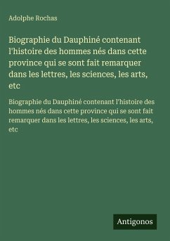 Biographie du Dauphiné contenant l'histoire des hommes nés dans cette province qui se sont fait remarquer dans les lettres, les sciences, les arts, etc - Rochas, Adolphe Biographie du Dauphiné contenant l'histoire des hommes nés dans cette province qui se sont fait remarquer dans les lettres, les sciences, les arts, etc - Rochas, Adolphe