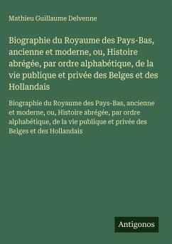 Biographie du Royaume des Pays-Bas, ancienne et moderne, ou, Histoire abrégée, par ordre alphabétique, de la vie publique et privée des Belges et des Hollandais Cover Biographie du Royaume des Pays-Bas, ancienne et moderne, ou, Histoire abrégée, par ordre alphabétique, de la vie publique et privée des Belges et des Hollandais