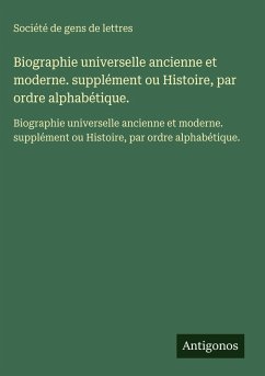 Biographie universelle ancienne et moderne. supplément ou Histoire, par ordre alphabétique. - Société De Gens De Lettres Biographie universelle ancienne et moderne. supplément ou Histoire, par ordre alphabétique. - Société De Gens De Lettres