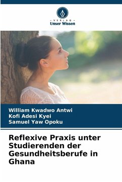 Reflexive Praxis unter Studierenden der Gesundheitsberufe in Ghana - Antwi, William Kwadwo;Kyei, Kofi Adesi;Opoku, Samuel Yaw Reflexive Praxis unter Studierenden der Gesundheitsberufe in Ghana - Antwi, William Kwadwo;Kyei, Kofi Adesi;Opoku, Samuel Yaw