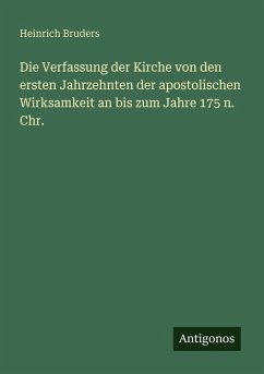 Die Verfassung der Kirche von den ersten Jahrzehnten der apostolischen Wirksamkeit an bis zum Jahre 175 n. Chr. - Bruders, Heinrich