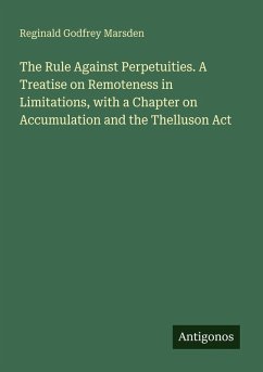 Cover The Rule Against Perpetuities. A Treatise on Remoteness in Limitations, with a Chapter on Accumulation and the Thelluson Act