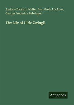 The Life of Ulric Zwingli - White, Andrew Dickson; Grob, Jean; Loos, I. K; Behringer, George Frederick