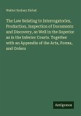 The Law Relating to Interrogatories, Production, Inspection of Documents and Discovery, as Well in the Superior as in the Inferior Courts. Together with an Appendix of the Acts, Forms, and Orders