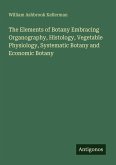 The Elements of Botany Embracing Organography, Histology, Vegetable Physiology, Systematic Botany and Economic Botany