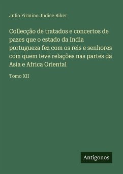 Collecção de tratados e concertos de pazes que o estado da India portugueza fez com os reis e senhores com quem teve relações nas partes da Asia e Africa Oriental - Biker, Julio Firmino Judice Collecção de tratados e concertos de pazes que o estado da India portugueza fez com os reis e senhores com quem teve relações nas partes da Asia e Africa Oriental - Biker, Julio Firmino Judice