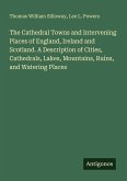 The Cathedral Towns and Intervening Places of England, Ireland and Scotland. A Description of Cities, Cathedrals, Lakes, Mountains, Ruins, and Watering Places