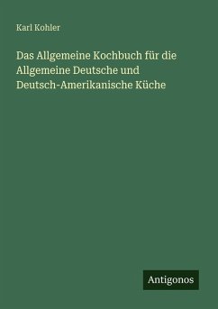 Das Allgemeine Kochbuch für die Allgemeine Deutsche und Deutsch-Amerikanische Küche - Kohler, Karl