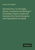 The Festal Year. Or, the Origin, History, Ceremonies and Meaning of the Sundays, Seasons, Feasts and Festivals of the Church During the Year, Explained for the People