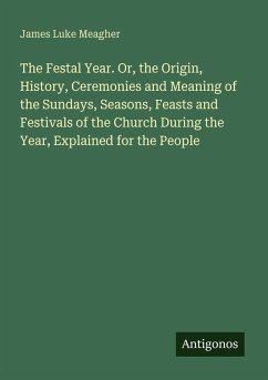 Cover The Festal Year. Or, the Origin, History, Ceremonies and Meaning of the Sundays, Seasons, Feasts and Festivals of the Church During the Year, Explained for the People