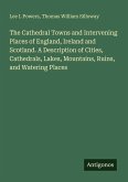The Cathedral Towns and Intervening Places of England, Ireland and Scotland. A Description of Cities, Cathedrals, Lakes, Mountains, Ruins, and Watering Places