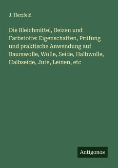 Die Bleichmittel, Beizen und Farbstoffe: Eigenschaften, Prüfung und praktische Anwendung auf Baumwolle, Wolle, Seide, Halbwolle, Halbseide, Jute, Leinen, etc - Herzfeld, J. Die Bleichmittel, Beizen und Farbstoffe: Eigenschaften, Prüfung und praktische Anwendung auf Baumwolle, Wolle, Seide, Halbwolle, Halbseide, Jute, Leinen, etc - Herzfeld, J.