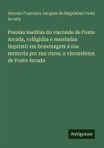 Poesias ineditas do visconde de Fonte Arcada, colligidas e mandadas imprimir em homenagem á sua memoria por sua viuva, a viscondessa de Fonte Arcada Poesias ineditas do visconde de Fonte Arcada, colligidas e mandadas imprimir em homenagem á sua memoria por sua viuva, a viscondessa de Fonte Arcada