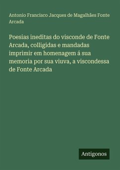 Poesias ineditas do visconde de Fonte Arcada, colligidas e mandadas imprimir em homenagem á sua memoria por sua viuva, a viscondessa de Fonte Arcada - Fonte Arcada, Antonio Francisco Jacques de Magalhães