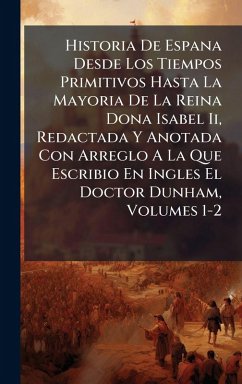 Cover Historia De Espana Desde Los Tiempos Primitivos Hasta La Mayoria De La Reina Dona Isabel Ii, Redactada Y Anotada Con Arreglo A La Que Escribio En Ingles El Doctor Dunham, Volumes 1-2