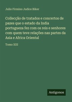 Collecção de tratados e concertos de pazes que o estado da India portugueza fez com os reis e senhores com quem teve relações nas partes da Asia e Africa Oriental - Biker, Julio Firmino Judice Collecção de tratados e concertos de pazes que o estado da India portugueza fez com os reis e senhores com quem teve relações nas partes da Asia e Africa Oriental - Biker, Julio Firmino Judice