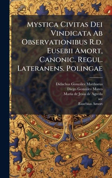 Mystica Civitas Dei Vindicata Ab Observationibus R.d. Eusebii Amort, Canonic. Regul. Lateranens. Polingae Mystica Civitas Dei Vindicata Ab Observationibus R.d. Eusebii Amort, Canonic. Regul. Lateranens. Polingae