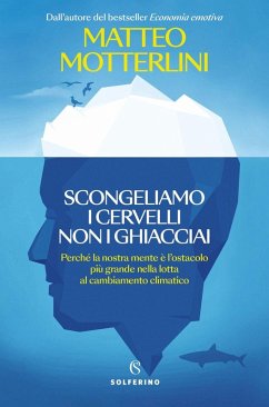 Scongeliamo i cervelli non i ghiacciai. Perché la nostra mente è l'ostacolo più grande nella lotta al cambiamento climatico - Motterlini, Matteo