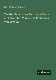 Zweiter Bericht des Ferdinand Cortez an Kaiser Karl V. über die Eroberung von Mexiko - Koppes, Carl Wilhelm Zweiter Bericht des Ferdinand Cortez an Kaiser Karl V. über die Eroberung von Mexiko - Koppes, Carl Wilhelm