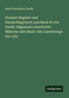 General-Register und Nachschlagebuch zum Band XI von Dudík: Allgemeine Geschichte Mährens oder Band I der Luxemburge bis 1333 - Dudík, Beda Franziskus