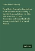 The Webster Centennial. Proceedings of the Webster Historical Society at Marshfield, Mass., October 12, 1882. With an Account of Other Celebrations on the one Hundredth Anniversary of the Birth of Daniel Webster