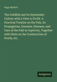 The Goldfish and its Systematic Culture with a View to Profit. A Practical Treatise on the Fish, its Propagation, Enemies, Diseases, and Care of the Fish in Captivity, Together with Hints on the Construction of Ponds, etc.