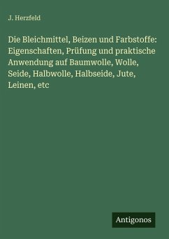 Die Bleichmittel, Beizen und Farbstoffe: Eigenschaften, Prüfung und praktische Anwendung auf Baumwolle, Wolle, Seide, Halbwolle, Halbseide, Jute, Leinen, etc - Herzfeld, J. Die Bleichmittel, Beizen und Farbstoffe: Eigenschaften, Prüfung und praktische Anwendung auf Baumwolle, Wolle, Seide, Halbwolle, Halbseide, Jute, Leinen, etc - Herzfeld, J.