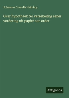 Over hypotheek ter verzekering eener vordering uit papier aan order - Heijning, Johannes Cornelis Over hypotheek ter verzekering eener vordering uit papier aan order - Heijning, Johannes Cornelis