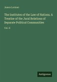 The Institutes of the Law of Nations. A Treatise of the Jural Relations of Separate Political Communities